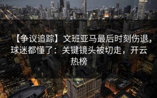 【争议追踪】文班亚马最后时刻伤退，球迷都懂了：关键镜头被切走，开云热榜