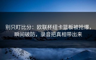 别只盯比分：欧联杯纽卡篮板被抢爆，瞬间破防，录音把真相带出来