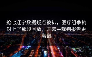 抢七辽宁数据疑点被扒，医疗组争执对上了那段回放，开云—裁判报告更离谱