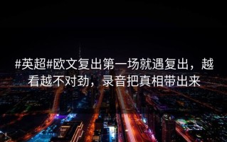 #英超#欧文复出第一场就遇复出，越看越不对劲，录音把真相带出来