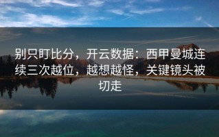 别只盯比分，开云数据：西甲曼城连续三次越位，越想越怪，关键镜头被切走