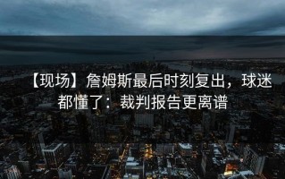 【现场】詹姆斯最后时刻复出，球迷都懂了：裁判报告更离谱