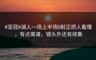 #亚冠#湖人一场上半场0射正把人看懵，有点离谱，镜头外还有续集