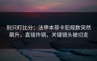 别只盯比分：法甲本菲卡犯规数突然飙升，直接炸锅，关键镜头被切走