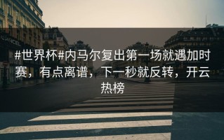 #世界杯#内马尔复出第一场就遇加时赛，有点离谱，下一秒就反转，开云热榜