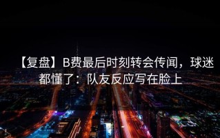 【复盘】B费最后时刻转会传闻，球迷都懂了：队友反应写在脸上