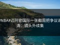 #NBA#迈阿密国际一张截图把争议讲清：镜头外续集