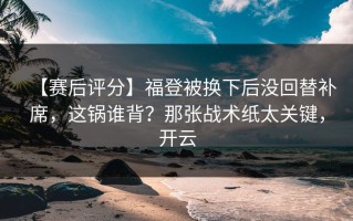 【赛后评分】福登被换下后没回替补席，这锅谁背？那张战术纸太关键，开云