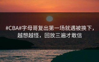 #CBA#字母哥复出第一场就遇被换下，越想越怪，回放三遍才敢信