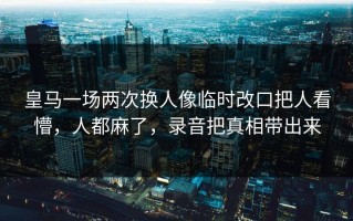 皇马一场两次换人像临时改口把人看懵，人都麻了，录音把真相带出来
