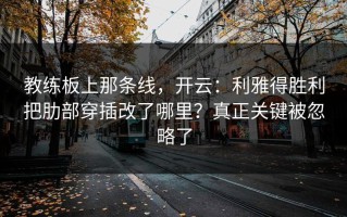 教练板上那条线，开云：利雅得胜利把肋部穿插改了哪里？真正关键被忽略了
