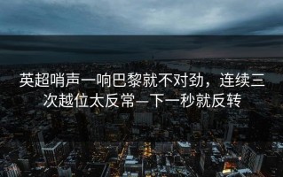 英超哨声一响巴黎就不对劲，连续三次越位太反常—下一秒就反转