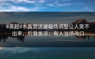 #英超#水晶宫这波临场调整让人笑不出来，后背发凉：有人当场改口