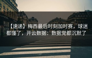 【速递】梅西最后时刻加时赛，球迷都懂了，开云数据：数据党都沉默了