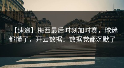 【速递】梅西最后时刻加时赛，球迷都懂了，开云数据：数据党都沉默了