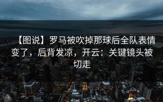 【图说】罗马被吹掉那球后全队表情变了，后背发凉，开云：关键镜头被切走