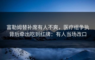 富勒姆替补席有人不爽，医疗组争执背后牵出吃到红牌：有人当场改口