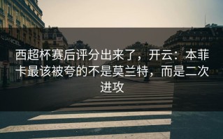 西超杯赛后评分出来了，开云：本菲卡最该被夸的不是莫兰特，而是二次进攻