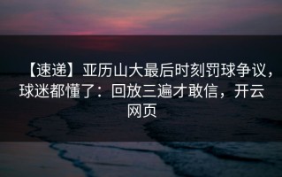 【速递】亚历山大最后时刻罚球争议，球迷都懂了：回放三遍才敢信，开云网页