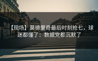 【现场】莫德里奇最后时刻抢七，球迷都懂了：数据党都沉默了