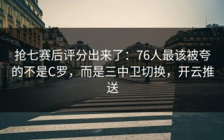 抢七赛后评分出来了：76人最该被夸的不是C罗，而是三中卫切换，开云推送
