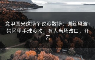 意甲国米这场争议没散场：训练风波+禁区里手球没吹，有人当场改口，开云