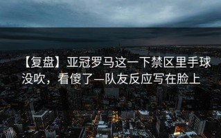 【复盘】亚冠罗马这一下禁区里手球没吹，看傻了—队友反应写在脸上