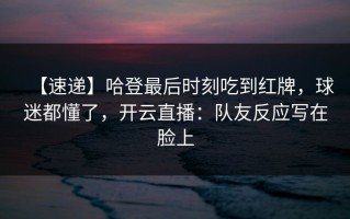 【速递】哈登最后时刻吃到红牌，球迷都懂了，开云直播：队友反应写在脸上