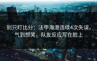 别只盯比分：法甲海港连续4次失误，气到想笑，队友反应写在脸上