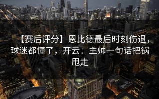 【赛后评分】恩比德最后时刻伤退，球迷都懂了，开云：主帅一句话把锅甩走