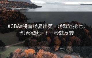 #CBA#特雷杨复出第一场就遇抢七，当场沉默，下一秒就反转