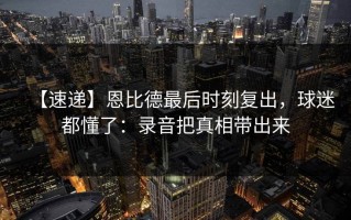 【速递】恩比德最后时刻复出，球迷都懂了：录音把真相带出来
