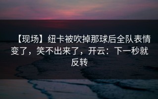 【现场】纽卡被吹掉那球后全队表情变了，笑不出来了，开云：下一秒就反转