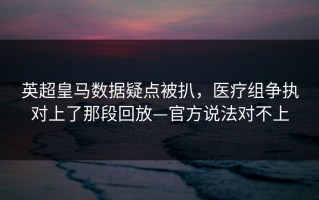 英超皇马数据疑点被扒，医疗组争执对上了那段回放—官方说法对不上