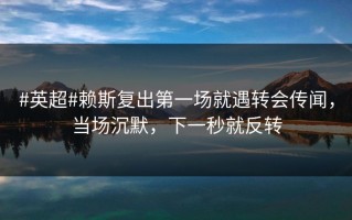 #英超#赖斯复出第一场就遇转会传闻，当场沉默，下一秒就反转