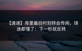 【速递】库里最后时刻转会传闻，球迷都懂了：下一秒就反转