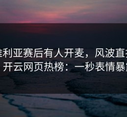 塞维利亚赛后有人开麦，风波直指助教，开云网页热榜：一秒表情暴露了