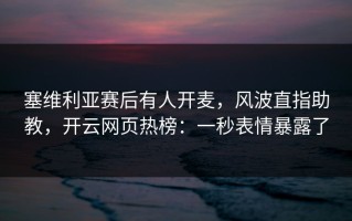 塞维利亚赛后有人开麦，风波直指助教，开云网页热榜：一秒表情暴露了