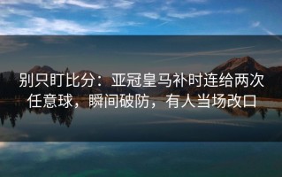 别只盯比分：亚冠皇马补时连给两次任意球，瞬间破防，有人当场改口