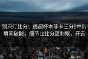 别只盯比分：德超杯本菲卡三分9中0，瞬间破防，细节比比分更刺眼，开云