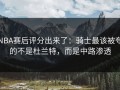 NBA赛后评分出来了：骑士最该被夸的不是杜兰特，而是中路渗透