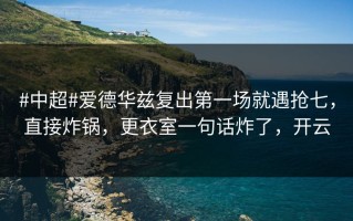 #中超#爱德华兹复出第一场就遇抢七，直接炸锅，更衣室一句话炸了，开云