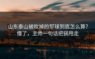 山东泰山被吹掉的那球到底怎么算？懵了，主帅一句话把锅甩走