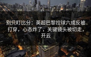 别只盯比分：英超巴黎控球六成反被打穿，心态炸了，关键镜头被切走，开云