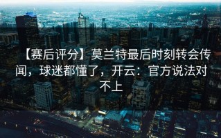 【赛后评分】莫兰特最后时刻转会传闻，球迷都懂了，开云：官方说法对不上