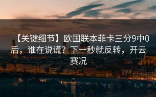 【关键细节】欧国联本菲卡三分9中0后，谁在说谎？下一秒就反转，开云赛况