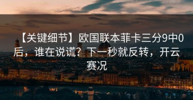 【关键细节】欧国联本菲卡三分9中0后，谁在说谎？下一秒就反转，开云赛况