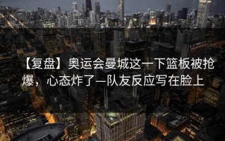 【复盘】奥运会曼城这一下篮板被抢爆，心态炸了—队友反应写在脸上