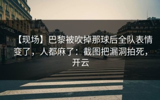 【现场】巴黎被吹掉那球后全队表情变了，人都麻了：截图把漏洞拍死，开云