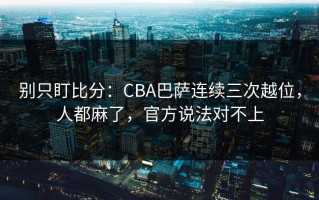 别只盯比分：CBA巴萨连续三次越位，人都麻了，官方说法对不上
